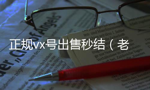 正规vx号出回收微信号官网售秒结（老号店微信出售）